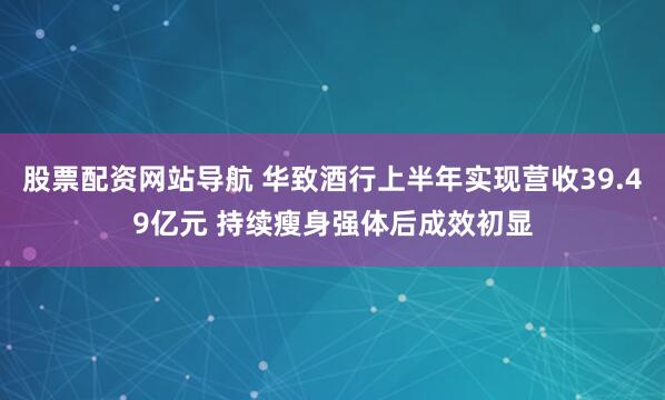 股票配资网站导航 华致酒行上半年实现营收39.49亿元 持续瘦身强体后成效初显
