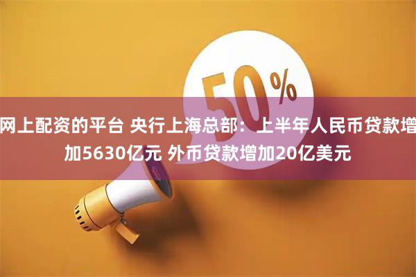 网上配资的平台 央行上海总部：上半年人民币贷款增加5630亿元 外币贷款增加20亿美元