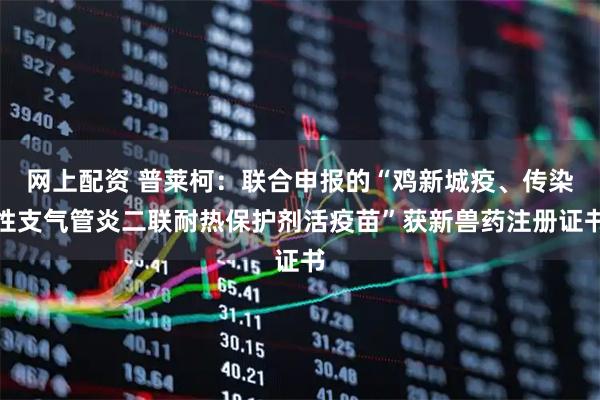 网上配资 普莱柯：联合申报的“鸡新城疫、传染性支气管炎二联耐热保护剂活疫苗”获新兽药注册证书