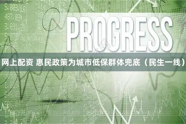 网上配资 惠民政策为城市低保群体兜底（民生一线）
