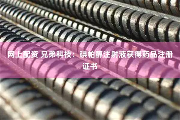 网上配资 兄弟科技：碘帕醇注射液获得药品注册证书