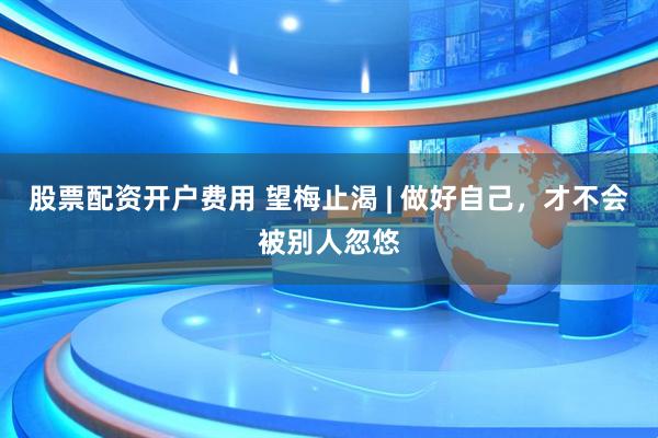 股票配资开户费用 望梅止渴 | 做好自己，才不会被别人忽悠
