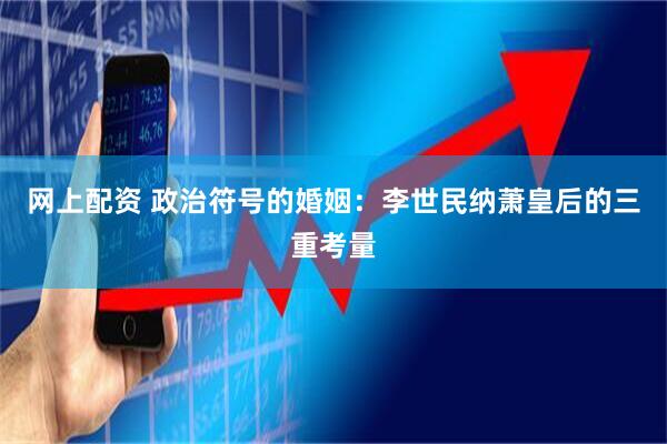 网上配资 政治符号的婚姻：李世民纳萧皇后的三重考量