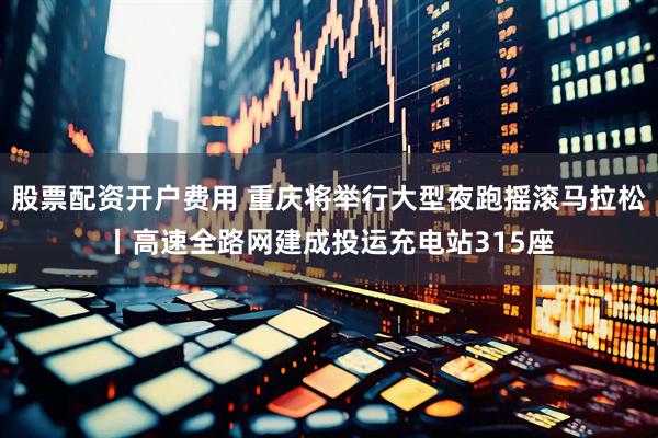 股票配资开户费用 重庆将举行大型夜跑摇滚马拉松丨高速全路网建成投运充电站315座
