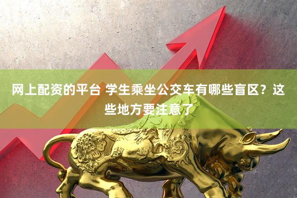 网上配资的平台 学生乘坐公交车有哪些盲区？这些地方要注意了