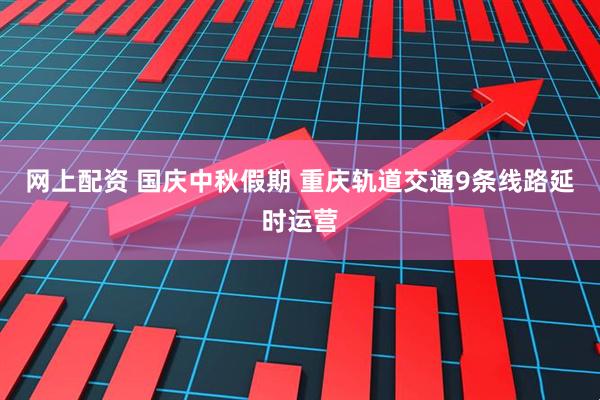 网上配资 国庆中秋假期 重庆轨道交通9条线路延时运营