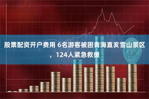 股票配资开户费用 6名游客被困青海直亥雪山景区，124人紧急救援