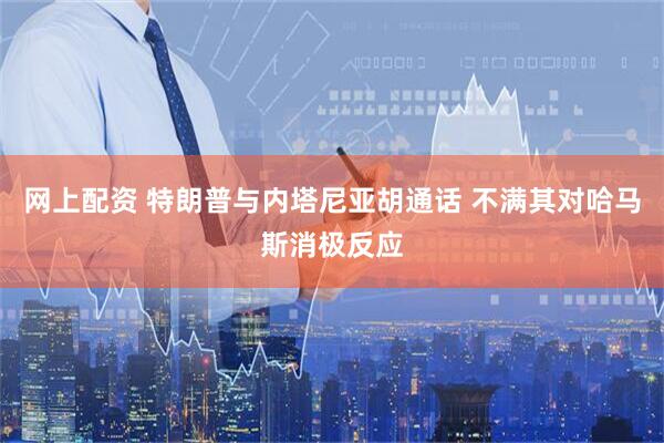 网上配资 特朗普与内塔尼亚胡通话 不满其对哈马斯消极反应