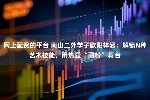 网上配资的平台 南山二外学子欧阳梓涵：解锁N种艺术技能，用热爱 “圈粉” 舞台