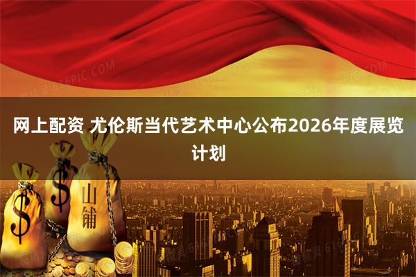 网上配资 尤伦斯当代艺术中心公布2026年度展览计划
