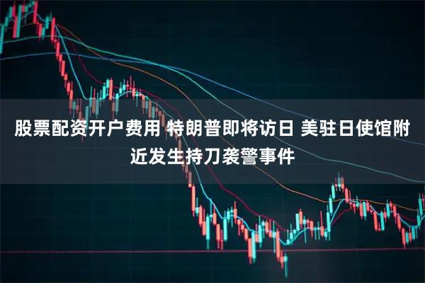 股票配资开户费用 特朗普即将访日 美驻日使馆附近发生持刀袭警事件