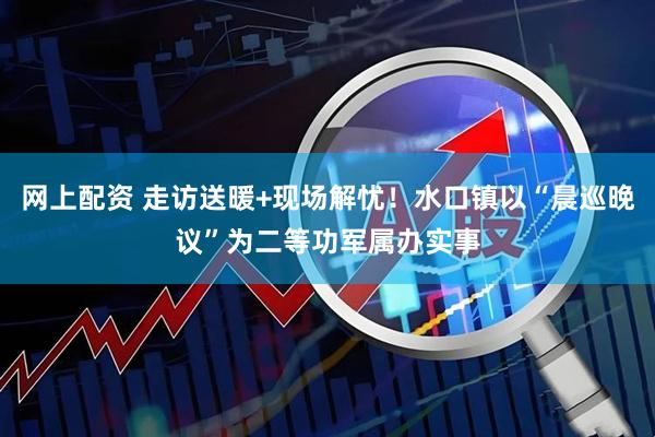 网上配资 走访送暖+现场解忧！水口镇以“晨巡晚议”为二等功军属办实事