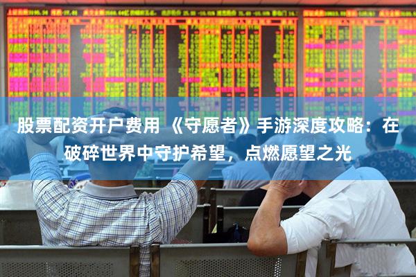 股票配资开户费用 《守愿者》手游深度攻略：在破碎世界中守护希望，点燃愿望之光