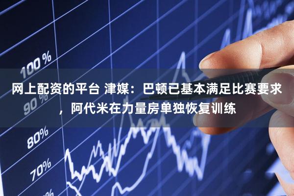 网上配资的平台 津媒：巴顿已基本满足比赛要求，阿代米在力量房单独恢复训练