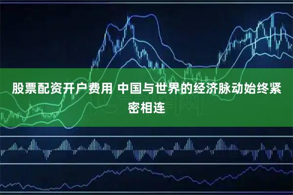 股票配资开户费用 中国与世界的经济脉动始终紧密相连