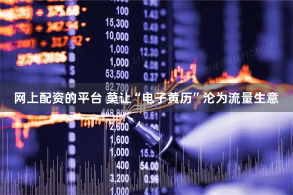 网上配资的平台 莫让“电子黄历”沦为流量生意