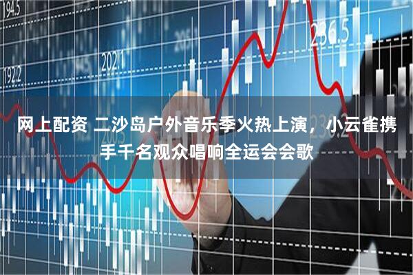 网上配资 二沙岛户外音乐季火热上演，小云雀携手千名观众唱响全运会会歌