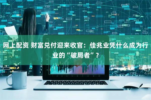 网上配资 财富兑付迎来收官：佳兆业凭什么成为行业的“破局者”？