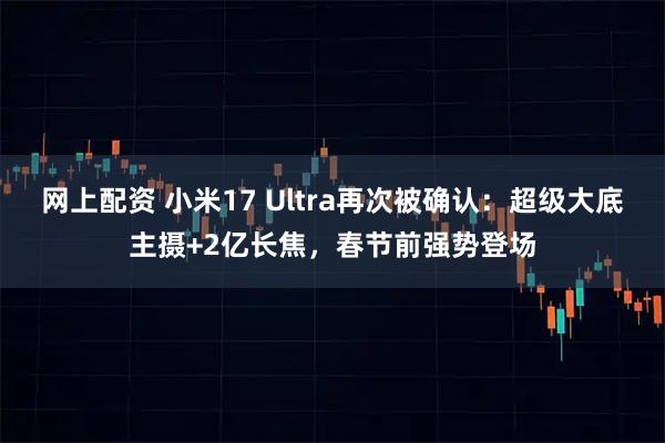 网上配资 小米17 Ultra再次被确认：超级大底主摄+2亿长焦，春节前强势登场