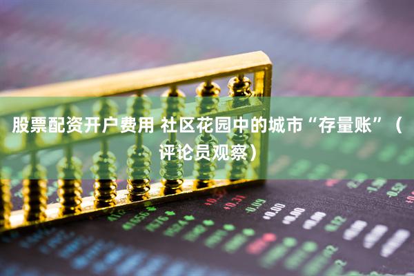 股票配资开户费用 社区花园中的城市“存量账”（评论员观察）