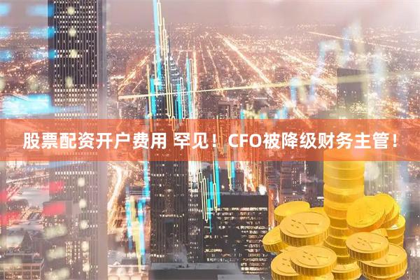 股票配资开户费用 罕见！CFO被降级财务主管！