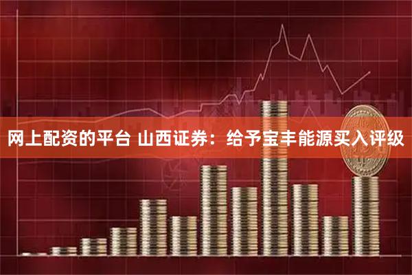 网上配资的平台 山西证券：给予宝丰能源买入评级