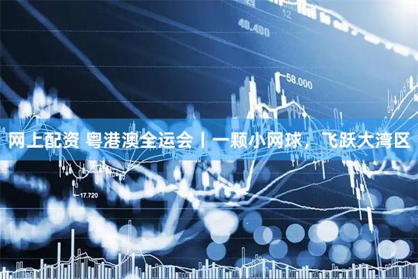 网上配资 粤港澳全运会丨一颗小网球，飞跃大湾区