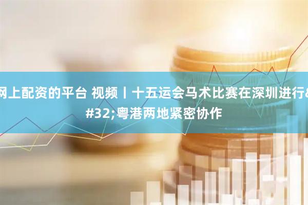 网上配资的平台 视频丨十五运会马术比赛在深圳进行 粤港两地紧密协作