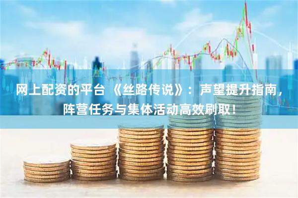 网上配资的平台 《丝路传说》：声望提升指南，阵营任务与集体活动高效刷取！