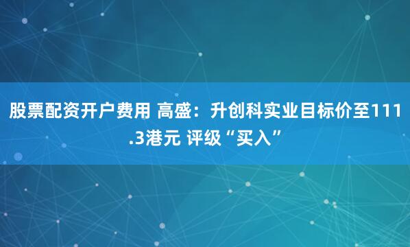 股票配资开户费用 高盛：升创科实业目标价至111.3港元 评级“买入”