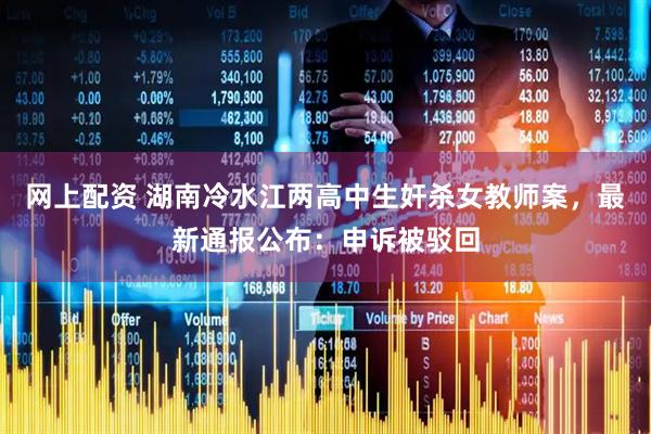 网上配资 湖南冷水江两高中生奸杀女教师案，最新通报公布：申诉被驳回