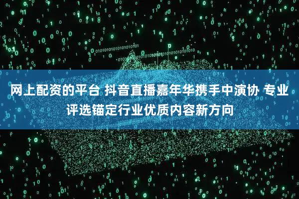 网上配资的平台 抖音直播嘉年华携手中演协 专业评选锚定行业优质内容新方向