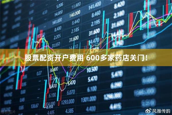 股票配资开户费用 600多家药店关门！
