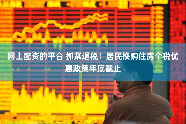 网上配资的平台 抓紧退税！居民换购住房个税优惠政策年底截止