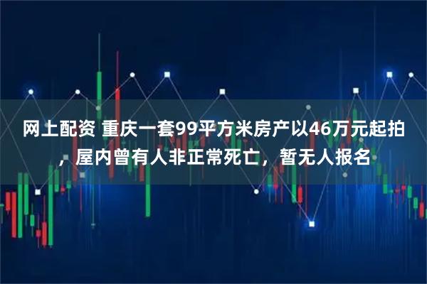 网上配资 重庆一套99平方米房产以46万元起拍，屋内曾有人非正常死亡，暂无人报名