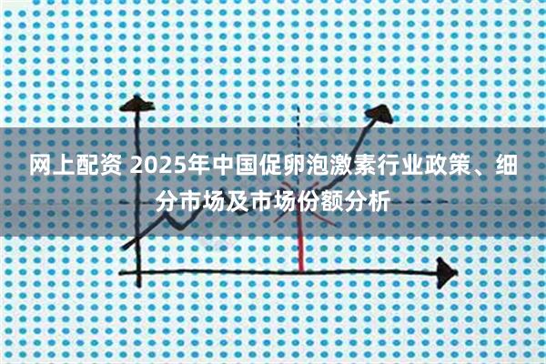 网上配资 2025年中国促卵泡激素行业政策、细分市场及市场份额分析