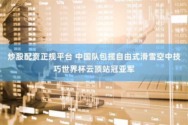 炒股配资正规平台 中国队包揽自由式滑雪空中技巧世界杯云顶站冠亚军