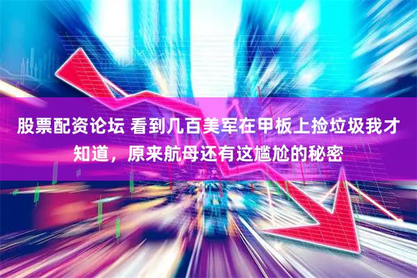 股票配资论坛 看到几百美军在甲板上捡垃圾我才知道，原来航母还有这尴尬的秘密