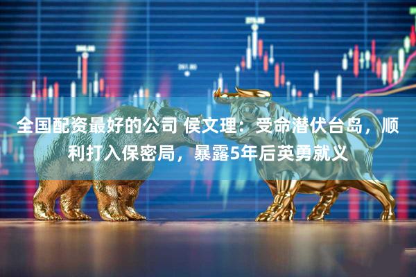 全国配资最好的公司 侯文理：受命潜伏台岛，顺利打入保密局，暴露5年后英勇就义