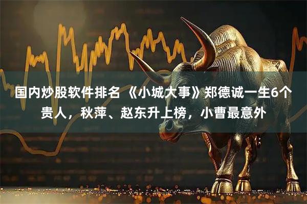 国内炒股软件排名 《小城大事》郑德诚一生6个贵人，秋萍、赵东升上榜，小曹最意外