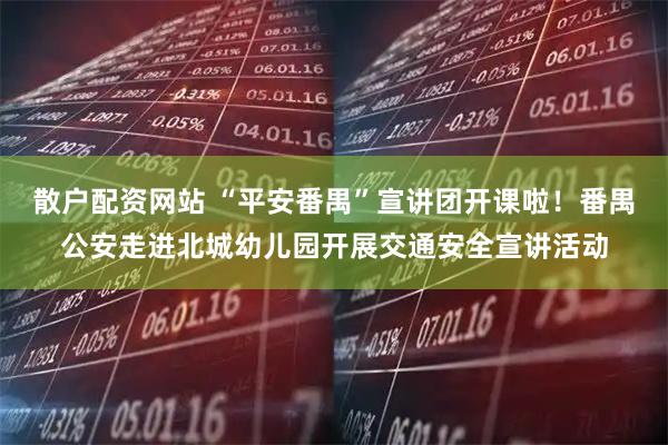 散户配资网站 “平安番禺”宣讲团开课啦！番禺公安走进北城幼儿园开展交通安全宣讲活动