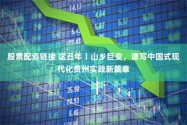 股票配资链接 这五年丨山乡巨变，谱写中国式现代化贵州实践新篇章