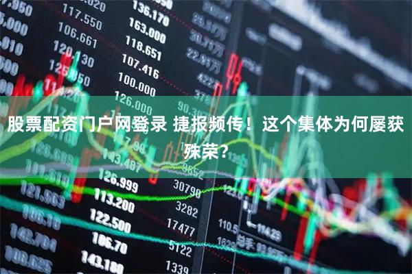 股票配资门户网登录 捷报频传！这个集体为何屡获殊荣？