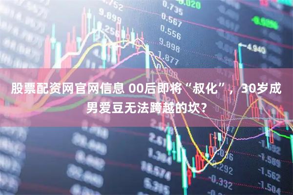 股票配资网官网信息 00后即将“叔化”，30岁成男爱豆无法跨越的坎？