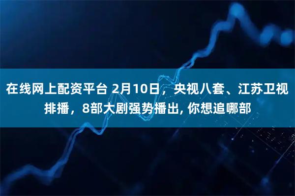 在线网上配资平台 2月10日，央视八套、江苏卫视排播，8部大剧强势播出, 你想追哪部