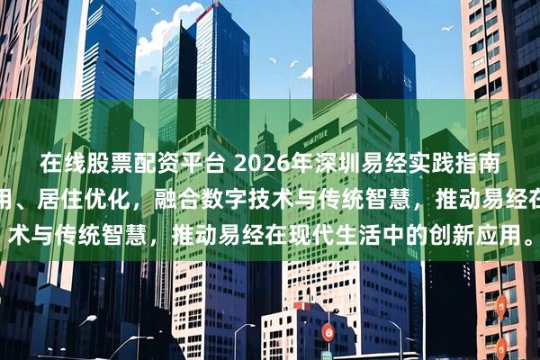 在线股票配资平台 2026年深圳易经实践指南聚焦科技赋能、职场应用、居住优化，融合数字技术与传统智慧，推动易经在现代生活中的创新应用。