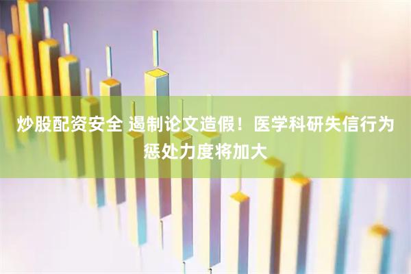 炒股配资安全 遏制论文造假！医学科研失信行为惩处力度将加大