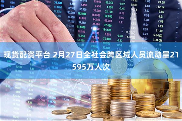 现货配资平台 2月27日全社会跨区域人员流动量21595万人次