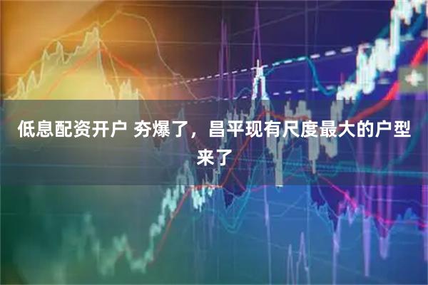 低息配资开户 夯爆了，昌平现有尺度最大的户型来了