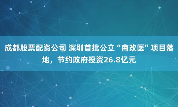 成都股票配资公司 深圳首批公立“商改医”项目落地，节约政府投资26.8亿元